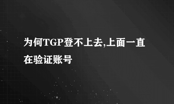 为何TGP登不上去,上面一直在验证账号