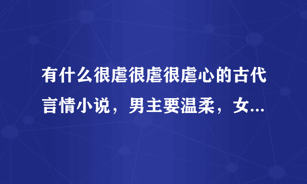 有什么很虐很虐很虐心的古代言情小说，男主要温柔，女主不要痴呆傻