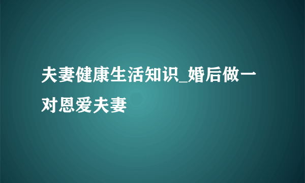 夫妻健康生活知识_婚后做一对恩爱夫妻