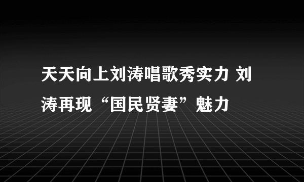 天天向上刘涛唱歌秀实力 刘涛再现“国民贤妻”魅力