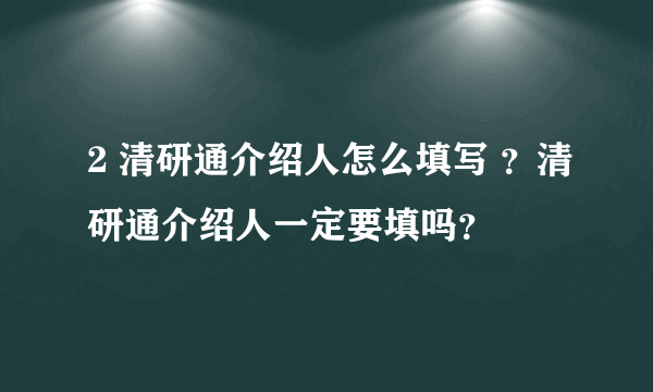 2 清研通介绍人怎么填写 ？清研通介绍人一定要填吗？