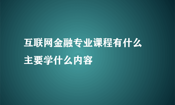 互联网金融专业课程有什么 主要学什么内容