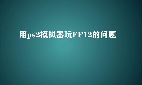 用ps2模拟器玩FF12的问题