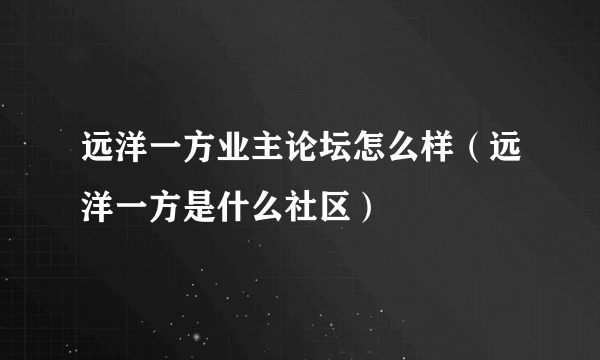 远洋一方业主论坛怎么样（远洋一方是什么社区）