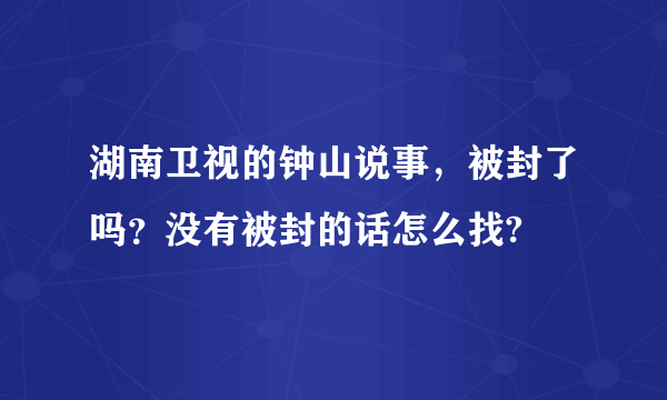 湖南卫视的钟山说事，被封了吗？没有被封的话怎么找?