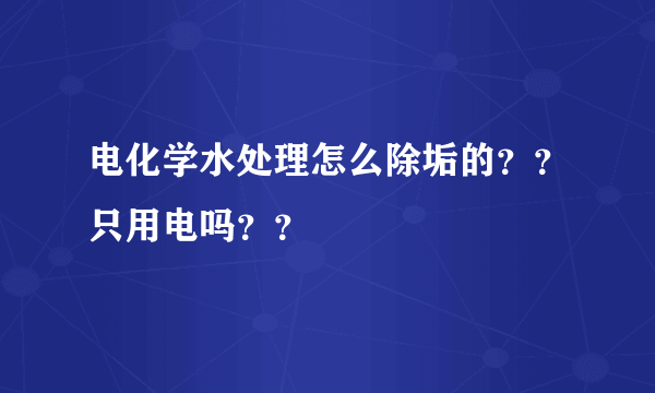 电化学水处理怎么除垢的？？只用电吗？？