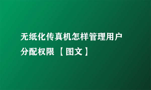 无纸化传真机怎样管理用户 分配权限 【图文】