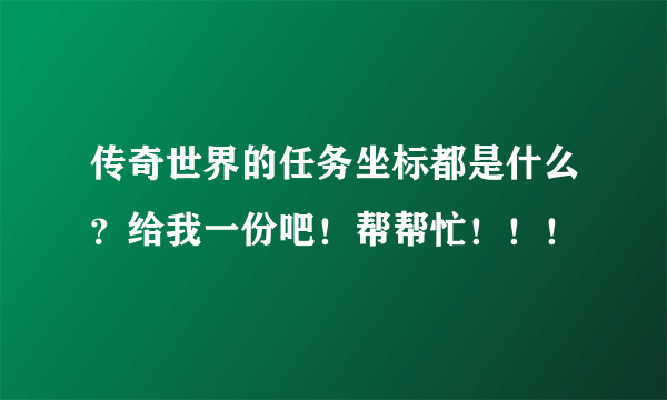 传奇世界的任务坐标都是什么？给我一份吧！帮帮忙！！！