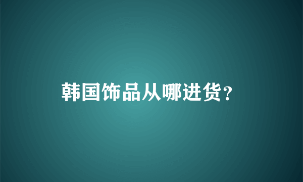 韩国饰品从哪进货？