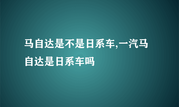 马自达是不是日系车,一汽马自达是日系车吗