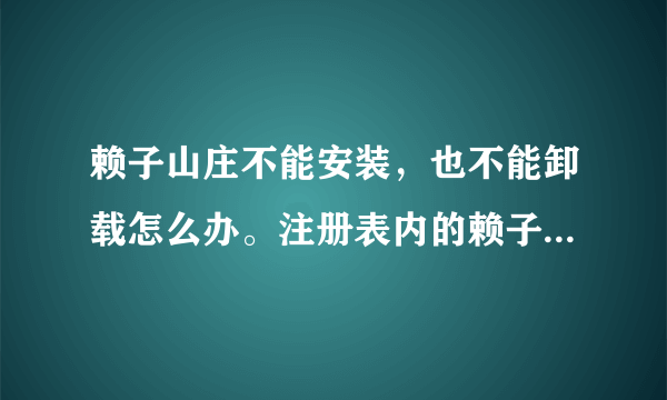 赖子山庄不能安装，也不能卸载怎么办。注册表内的赖子山庄删完仍存在。