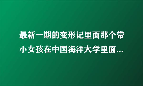 最新一期的变形记里面那个带小女孩在中国海洋大学里面逛的美女是谁，就是图片左边的这个