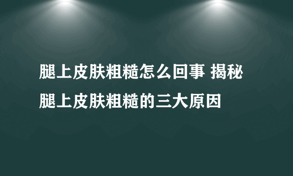 腿上皮肤粗糙怎么回事 揭秘腿上皮肤粗糙的三大原因