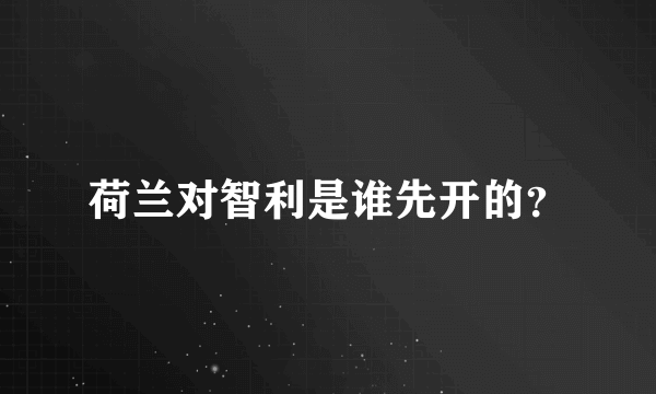 荷兰对智利是谁先开的？