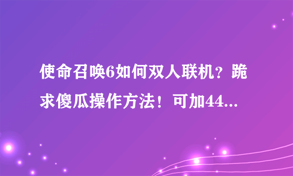 使命召唤6如何双人联机？跪求傻瓜操作方法！可加442171476！