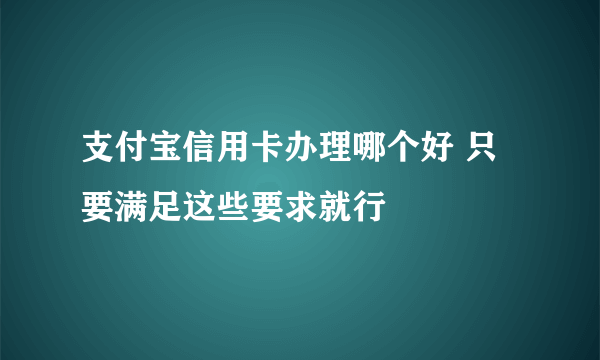 支付宝信用卡办理哪个好 只要满足这些要求就行