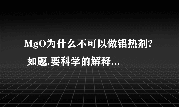 MgO为什么不可以做铝热剂?  如题.要科学的解释,不需要课本原话