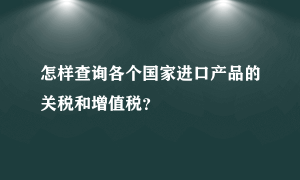 怎样查询各个国家进口产品的关税和增值税？