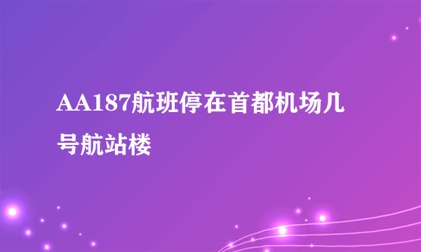 AA187航班停在首都机场几号航站楼