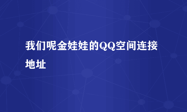 我们呢金娃娃的QQ空间连接地址