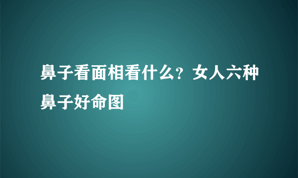 鼻子看面相看什么？女人六种鼻子好命图