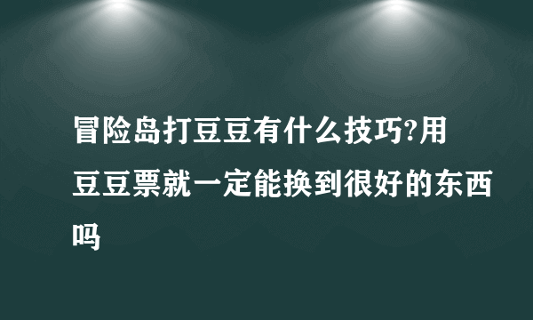 冒险岛打豆豆有什么技巧?用豆豆票就一定能换到很好的东西吗