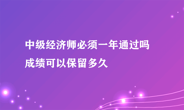 中级经济师必须一年通过吗 成绩可以保留多久