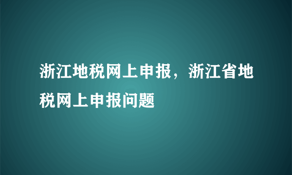 浙江地税网上申报，浙江省地税网上申报问题