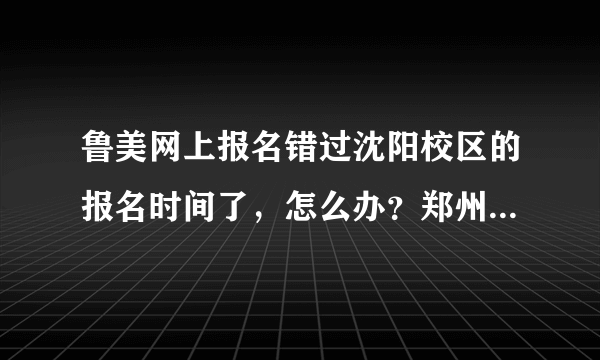 鲁美网上报名错过沈阳校区的报名时间了，怎么办？郑州考点现场确认时可以补报吗？