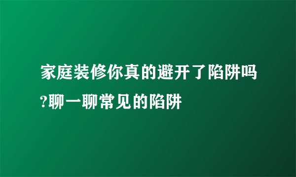 家庭装修你真的避开了陷阱吗?聊一聊常见的陷阱