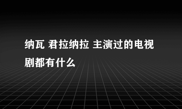 纳瓦 君拉纳拉 主演过的电视剧都有什么