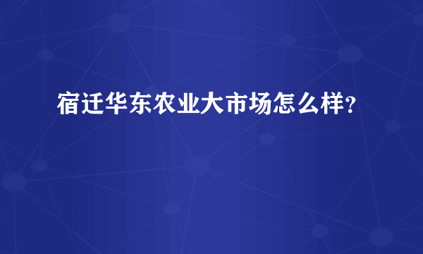 宿迁华东农业大市场怎么样？