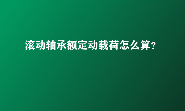 滚动轴承额定动载荷怎么算？