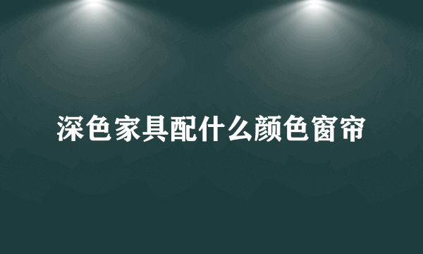 深色家具配什么颜色窗帘