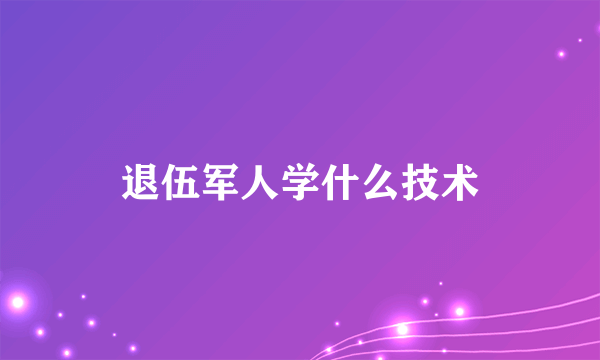 退伍军人学什么技术