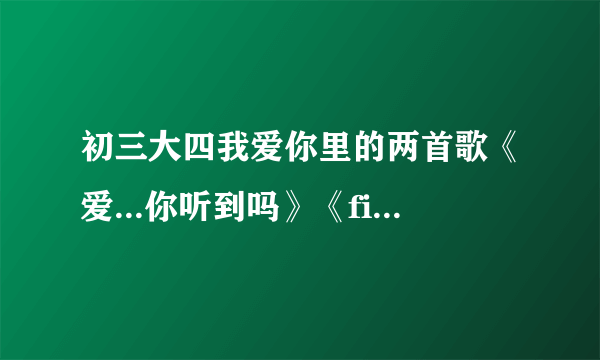 初三大四我爱你里的两首歌《爱...你听到吗》《first love / 初恋》歌词和翻译