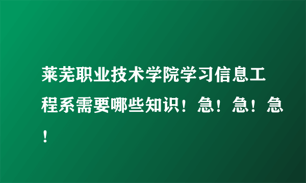 莱芜职业技术学院学习信息工程系需要哪些知识！急！急！急！