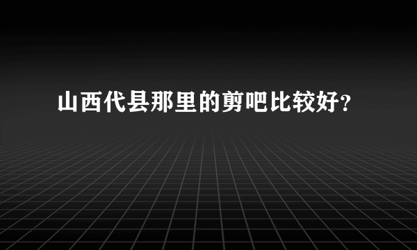 山西代县那里的剪吧比较好？