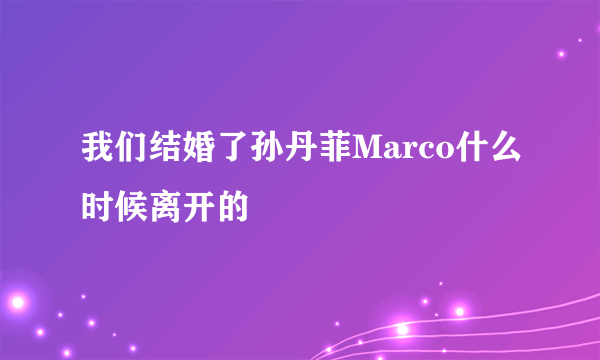 我们结婚了孙丹菲Marco什么时候离开的