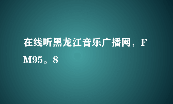 在线听黑龙江音乐广播网，FM95。8