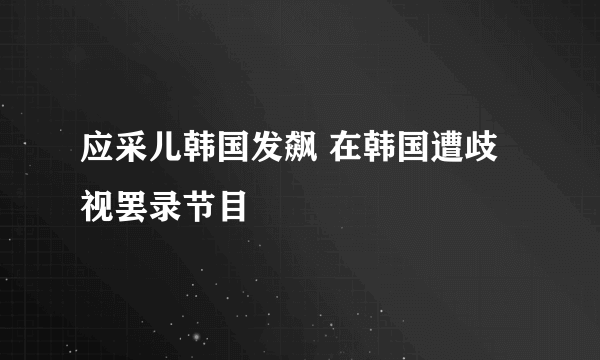 应采儿韩国发飙 在韩国遭歧视罢录节目