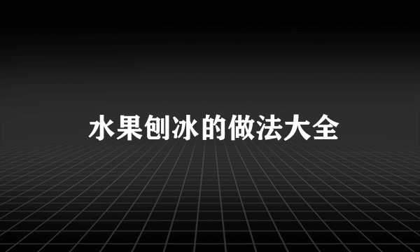  水果刨冰的做法大全