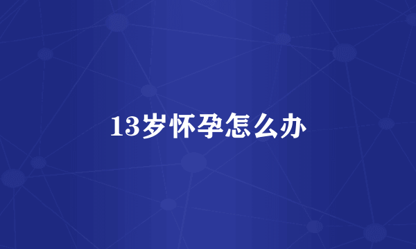 13岁怀孕怎么办