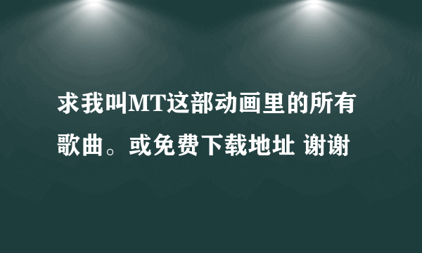 求我叫MT这部动画里的所有歌曲。或免费下载地址 谢谢