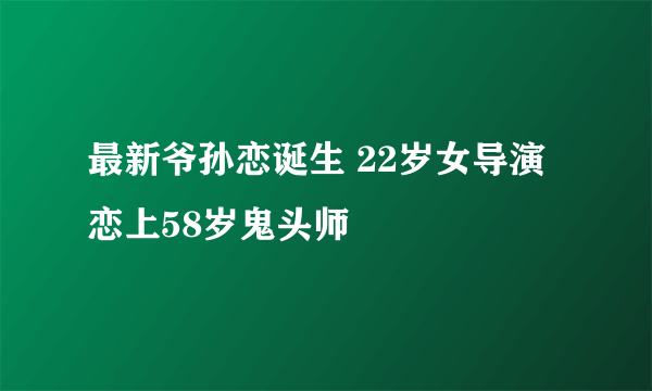 最新爷孙恋诞生 22岁女导演恋上58岁鬼头师