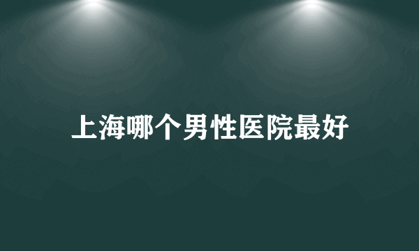 上海哪个男性医院最好