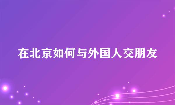 在北京如何与外国人交朋友