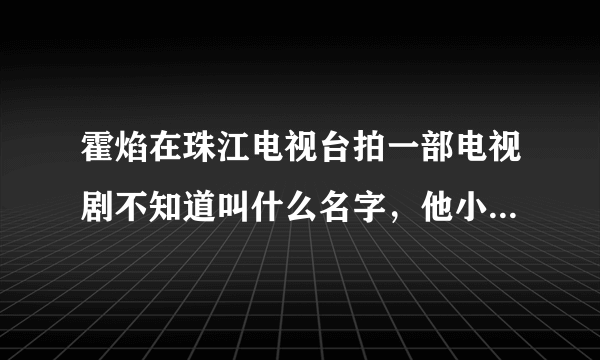 霍焰在珠江电视台拍一部电视剧不知道叫什么名字，他小时候和一个小女孩是邻居后来被一户有钱人家抱错了有