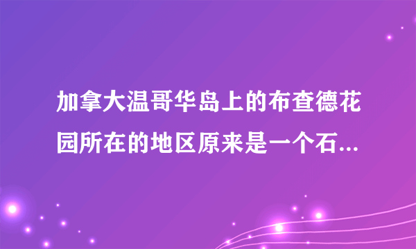 加拿大温哥华岛上的布查德花园所在的地区原来是一个石灰岩矿区。20世纪初，这里的石灰岩逐渐开采殆尽，在露天石灰岩采矿坑上，人们营造出5个不同风格的花园，此外还配备有游客服务中心、园艺咨询中心、种子和礼品店以及餐厅等基础设施。花园由专业设计师设计和专业园艺师负责进行，随着季节不同布查德花园的观赏内容有着不同的内容、主题和季相特色。经过几代人的努力，如今，这里已是一个世界著名的花卉展示园。下图所示该花园位置及景观。