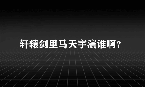 轩辕剑里马天宇演谁啊？